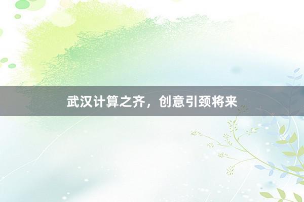 武汉计算之齐，创意引颈将来