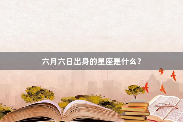 六月六日出身的星座是什么？