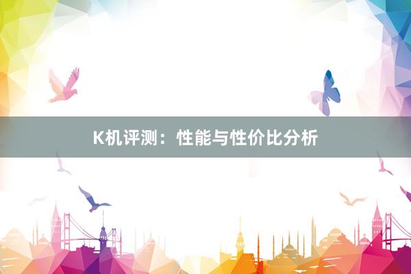 K机评测:性能与性价比分析