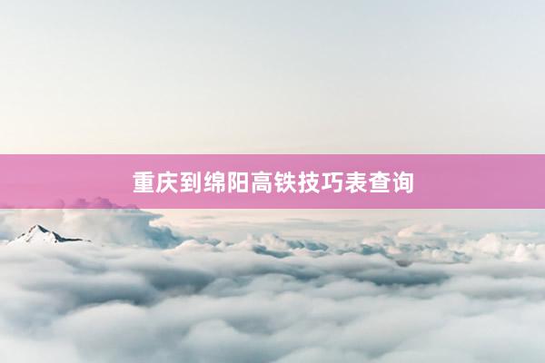重庆到绵阳高铁技巧表查询