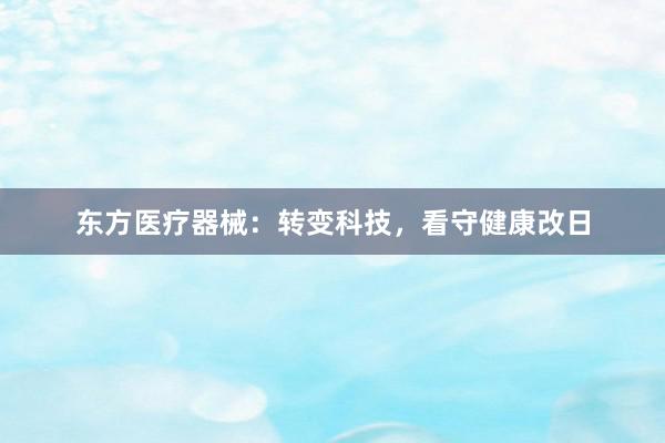 东方医疗器械：转变科技，看守健康改日