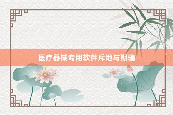 医疗器械专用软件斥地与期骗