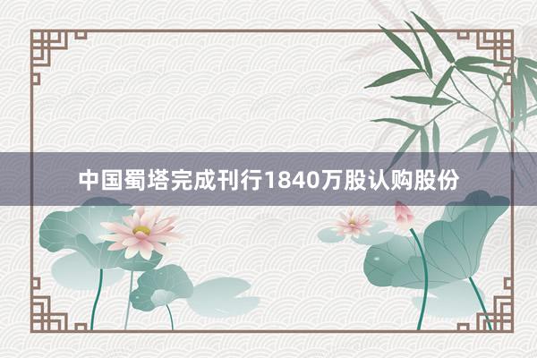 中国蜀塔完成刊行1840万股认购股份