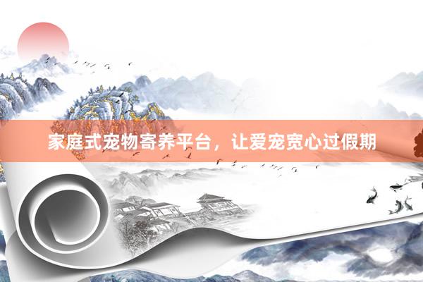 家庭式宠物寄养平台，让爱宠宽心过假期