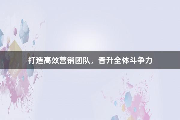 打造高效营销团队，晋升全体斗争力