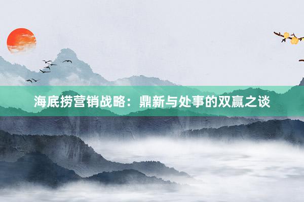 海底捞营销战略：鼎新与处事的双赢之谈